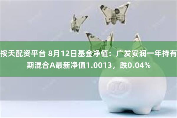 按天配资平台 8月12日基金净值：广发安润一年持有期混合A最新净值1.0013，跌0.04%