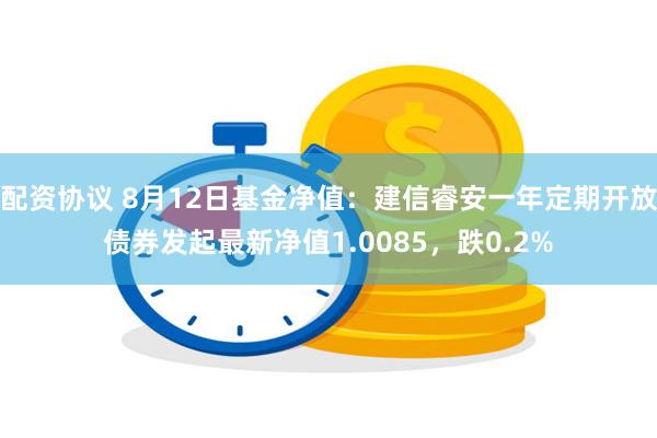 配资协议 8月12日基金净值：建信睿安一年定期开放债券发起最新净值1.0085，跌0.2%