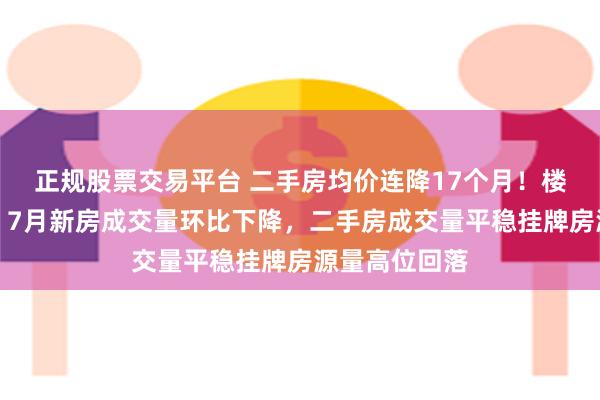 正规股票交易平台 二手房均价连降17个月！楼市月报出炉：7月新房成交量环比下降，二手房成交量平稳挂牌房源量高位回落