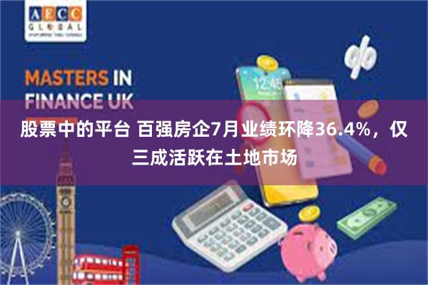 股票中的平台 百强房企7月业绩环降36.4%，仅三成活跃在土地市场