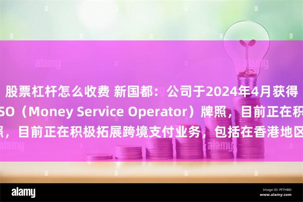 股票杠杆怎么收费 新国都：公司于2024年4月获得香港海关颁发的MSO（Money Service Operator）牌照，目前正在积极拓展跨境支付业务，包括在香港地区的跨境支付业务