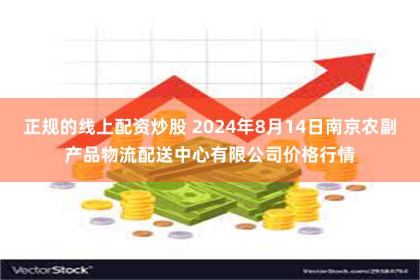 正规的线上配资炒股 2024年8月14日南京农副产品物流配送中心有限公司价格行情