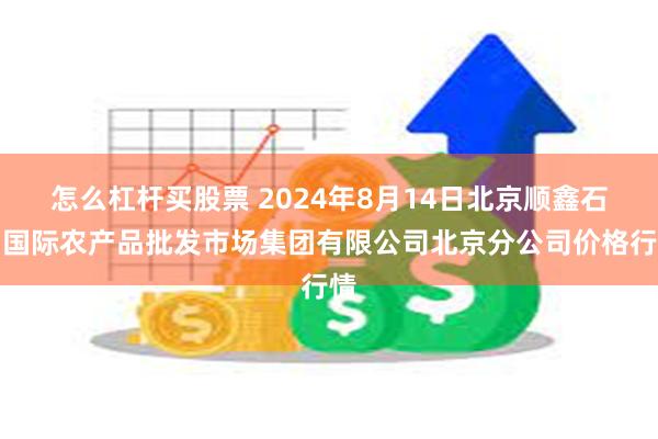 怎么杠杆买股票 2024年8月14日北京顺鑫石门国际农产品批发市场集团有限公司北京分公司价格行情