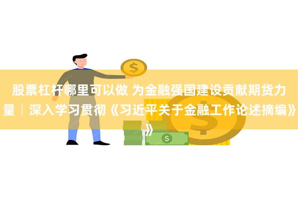 股票杠杆哪里可以做 为金融强国建设贡献期货力量│深入学习贯彻《习近平关于金融工作论述摘编》