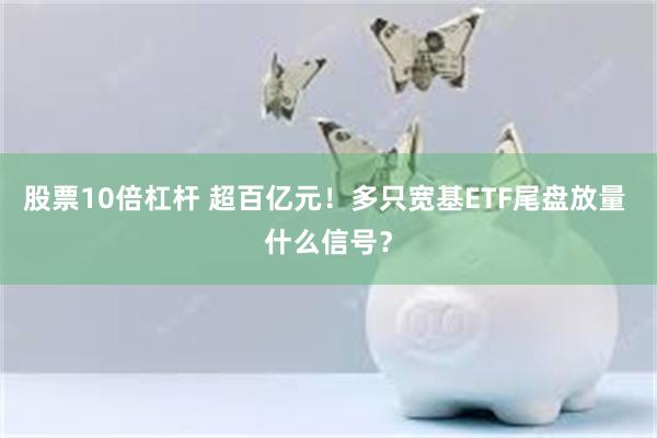 股票10倍杠杆 超百亿元！多只宽基ETF尾盘放量 什么信号？