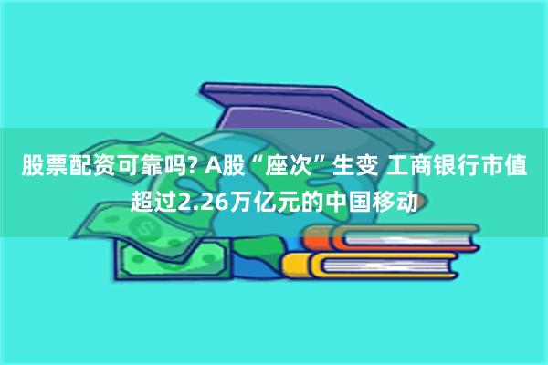 股票配资可靠吗? A股“座次”生变 工商银行市值超过2.26万亿元的中国移动