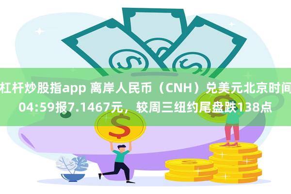 杠杆炒股指app 离岸人民币（CNH）兑美元北京时间04:59报7.1467元，较周三纽约尾盘跌138点