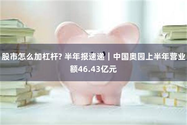 股市怎么加杠杆? 半年报速递｜中国奥园上半年营业额46.43亿元