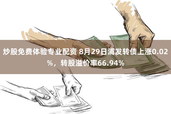 炒股免费体验专业配资 8月29日浦发转债上涨0.02%，转股溢价率66.94%