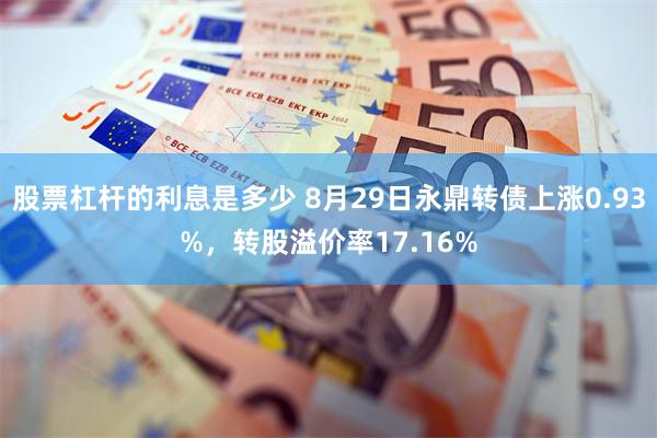 股票杠杆的利息是多少 8月29日永鼎转债上涨0.93%，转股溢价率17.16%