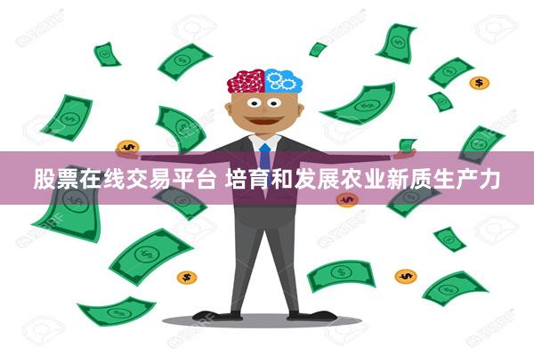 股票在线交易平台 培育和发展农业新质生产力