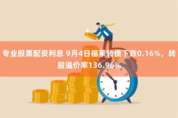 专业股票配资利息 9月4日福莱转债下跌0.16%，转股溢价率136.96%