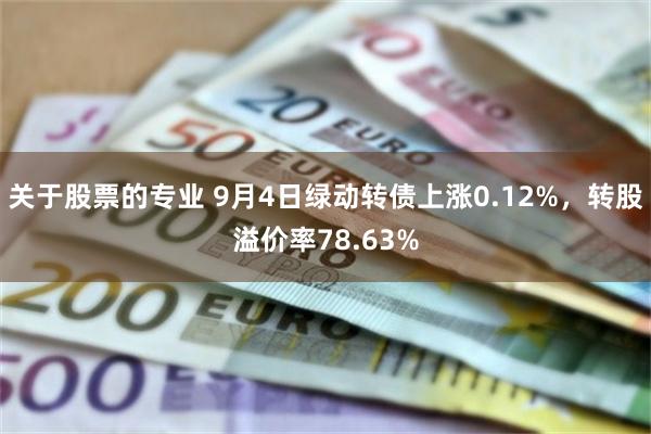 关于股票的专业 9月4日绿动转债上涨0.12%，转股溢价率78.63%