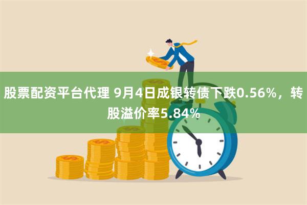 股票配资平台代理 9月4日成银转债下跌0.56%，转股溢价率5.84%