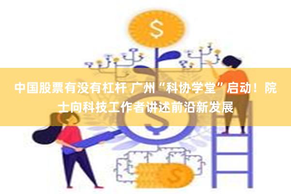 中国股票有没有杠杆 广州“科协学堂”启动！院士向科技工作者讲述前沿新发展