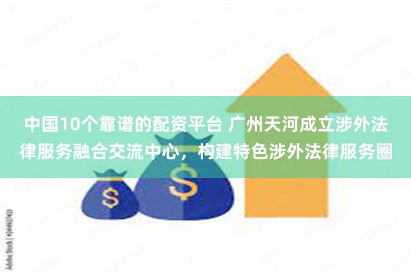 中国10个靠谱的配资平台 广州天河成立涉外法律服务融合交流中心，构建特色涉外法律服务圈