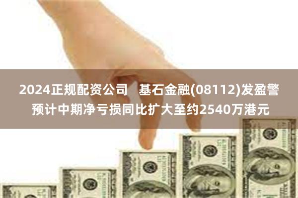 2024正规配资公司   基石金融(08112)发盈警 预计中期净亏损同比扩大至约2540万港元