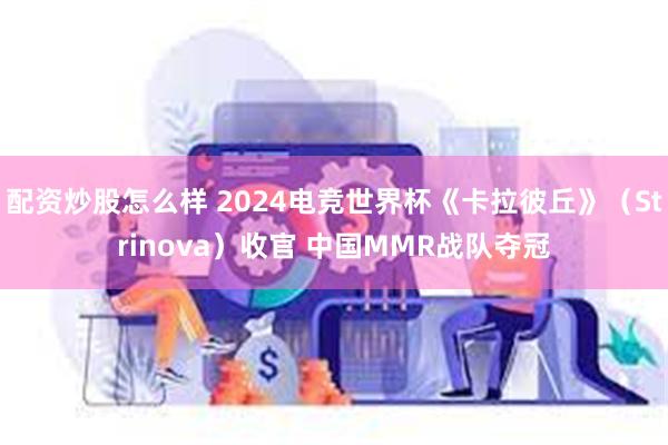 配资炒股怎么样 2024电竞世界杯《卡拉彼丘》（Strinova）收官 中国MMR战队夺冠