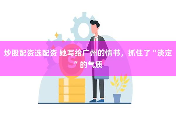 炒股配资选配资 她写给广州的情书，抓住了“淡定”的气质