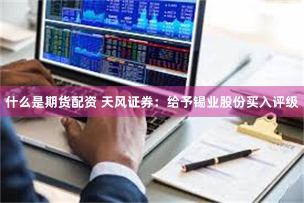 什么是期货配资 天风证券：给予锡业股份买入评级