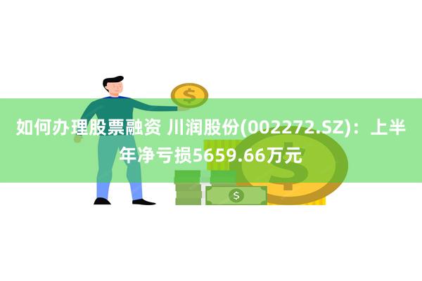 如何办理股票融资 川润股份(002272.SZ)：上半年净亏损5659.66万元