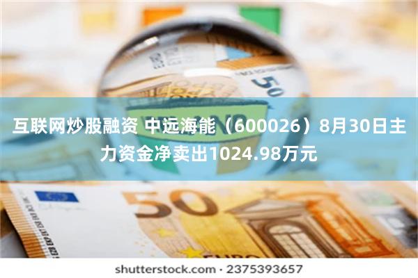 互联网炒股融资 中远海能（600026）8月30日主力资金净卖出1024.98万元