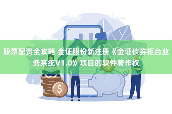 股票配资全攻略 金证股份新注册《金证债券柜台业务系统V1.0》项目的软件著作权