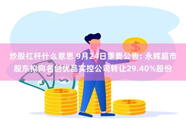 炒股杠杆什么意思 9月24日重要公告: 永辉超市股东拟向名创优品实控公司转让29.40%股份