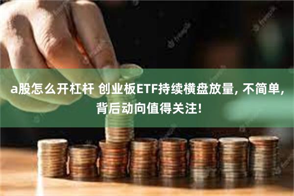 a股怎么开杠杆 创业板ETF持续横盘放量, 不简单, 背后动向值得关注!