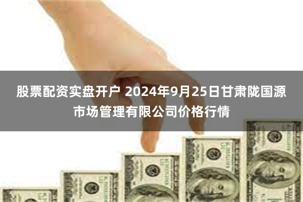 股票配资实盘开户 2024年9月25日甘肃陇国源市场管理有限公司价格行情