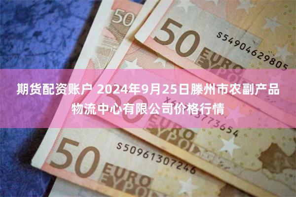 期货配资账户 2024年9月25日滕州市农副产品物流中心有限公司价格行情