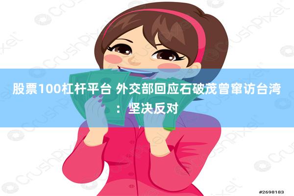 股票100杠杆平台 外交部回应石破茂曾窜访台湾：坚决反对