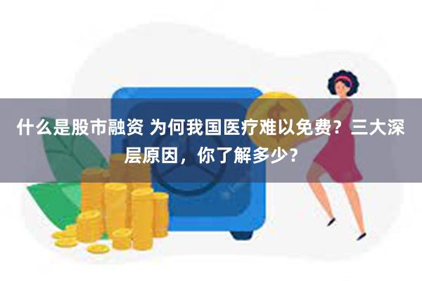 什么是股市融资 为何我国医疗难以免费？三大深层原因，你了解多少？