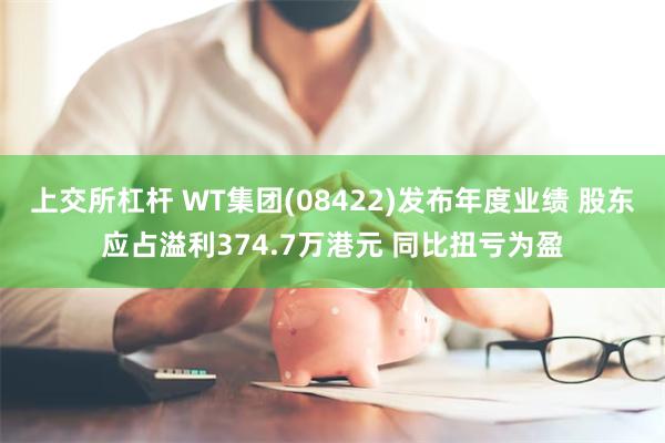 上交所杠杆 WT集团(08422)发布年度业绩 股东应占溢利374.7万港元 同比扭亏为盈