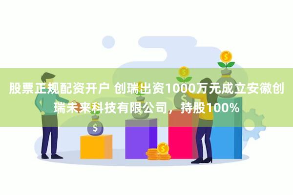 股票正规配资开户 创瑞出资1000万元成立安徽创瑞未来科技有限公司，持股100%