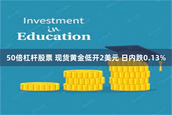 50倍杠杆股票 现货黄金低开2美元 日内跌0.13%