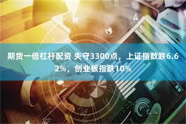 期货一倍杠杆配资 失守3300点，上证指数跌6.62%，创业板指跌10%