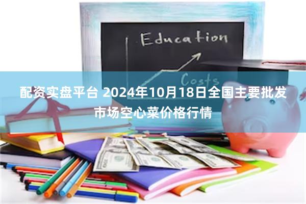 配资实盘平台 2024年10月18日全国主要批发市场空心菜价格行情