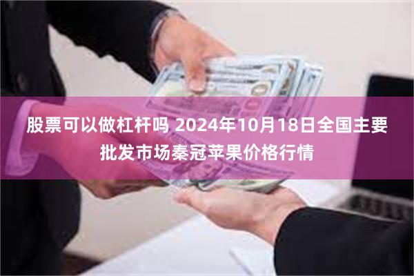 股票可以做杠杆吗 2024年10月18日全国主要批发市场秦冠苹果价格行情