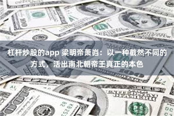 杠杆炒股的app 梁明帝萧岿：以一种截然不同的方式，活出南北朝帝王真正的本色