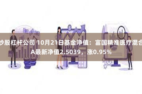 炒股杠杆公司 10月21日基金净值：富国精准医疗混合A最新净值2.5039，涨0.95%