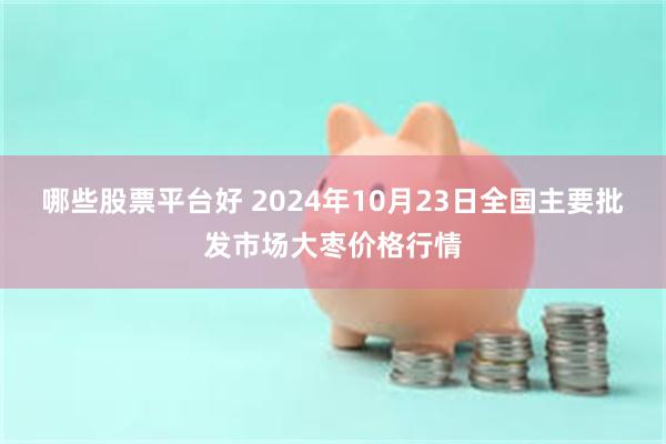 哪些股票平台好 2024年10月23日全国主要批发市场大枣价格行情