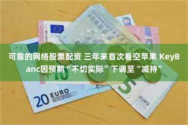 可靠的网络股票配资 三年来首次看空苹果 KeyBanc因预期“不切实际”下调至“减持”