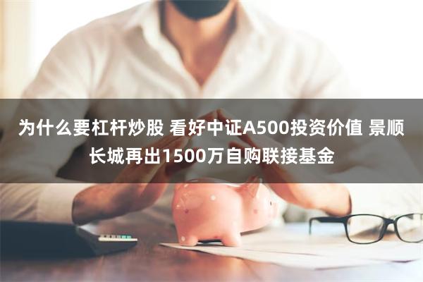 为什么要杠杆炒股 看好中证A500投资价值 景顺长城再出1500万自购联接基金