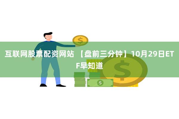 互联网股票配资网站 【盘前三分钟】10月29日ETF早知道