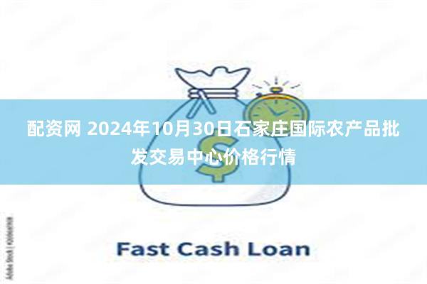 配资网 2024年10月30日石家庄国际农产品批发交易中心价格行情