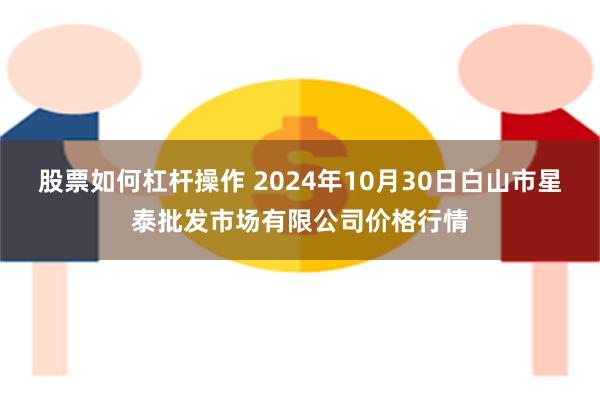 股票如何杠杆操作 2024年10月30日白山市星泰批发市场有限公司价格行情