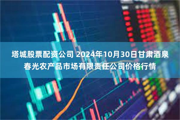 塔城股票配资公司 2024年10月30日甘肃酒泉春光农产品市场有限责任公司价格行情