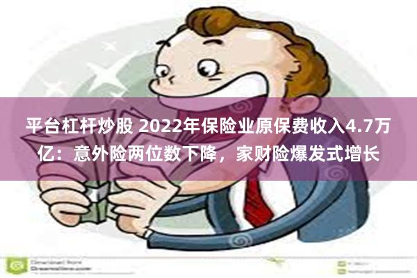 平台杠杆炒股 2022年保险业原保费收入4.7万亿：意外险两位数下降，家财险爆发式增长