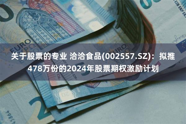 关于股票的专业 洽洽食品(002557.SZ)：拟推478万份的2024年股票期权激励计划